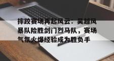 摔跤赛场再起风云：吴越风暴队险胜剑门烈马队，赛场气氛火爆经验成为胜负手的简单介绍