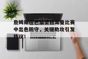 詹姆斯在巴黎圣日耳曼比赛中出色防守，关键助攻引发热议！的简单介绍