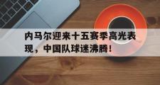 内马尔迎来十五赛季高光表现，中国队球迷沸腾！的简单介绍